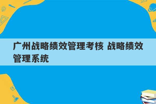 广州战略绩效管理考核 战略绩效管理系统