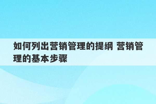 如何列出营销管理的提纲 营销管理的基本步骤