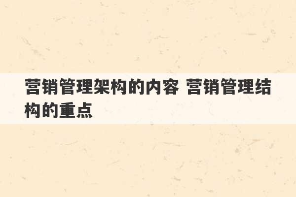 营销管理架构的内容 营销管理结构的重点