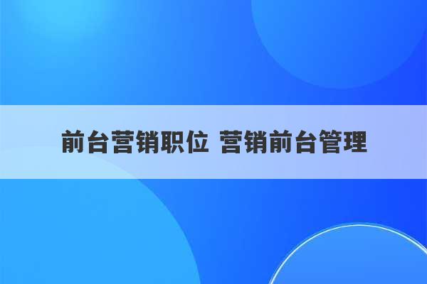 前台营销职位 营销前台管理