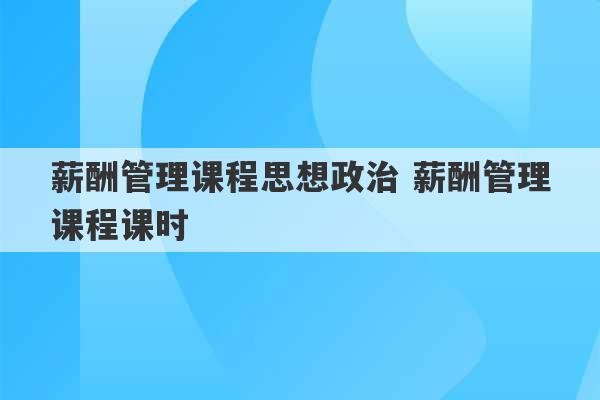 薪酬管理课程思想政治 薪酬管理课程课时