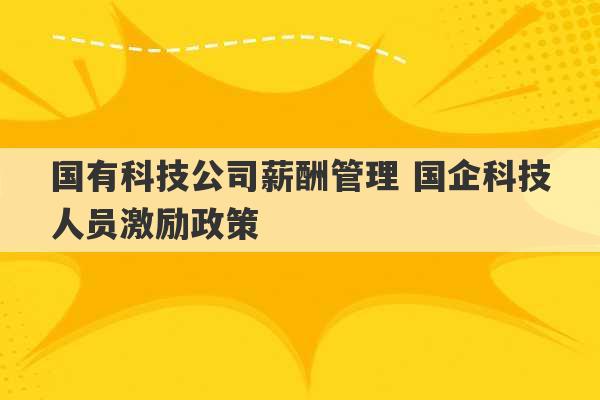 国有科技公司薪酬管理 国企科技人员激励政策