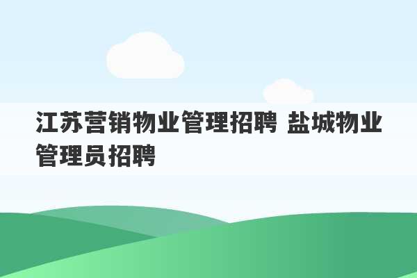 江苏营销物业管理招聘 盐城物业管理员招聘