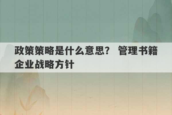 政策策略是什么意思？ 管理书籍企业战略方针