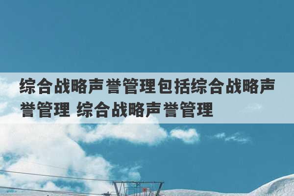 综合战略声誉管理包括综合战略声誉管理 综合战略声誉管理