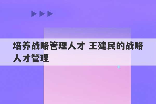 培养战略管理人才 王建民的战略人才管理