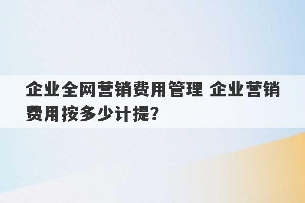 企业全网营销费用管理 企业营销费用按多少计提？