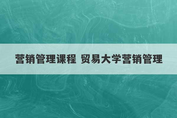 营销管理课程 贸易大学营销管理