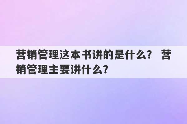 营销管理这本书讲的是什么？ 营销管理主要讲什么？