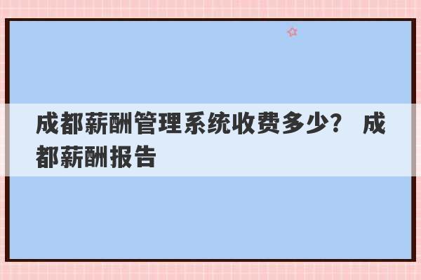 成都薪酬管理系统收费多少？ 成都薪酬报告