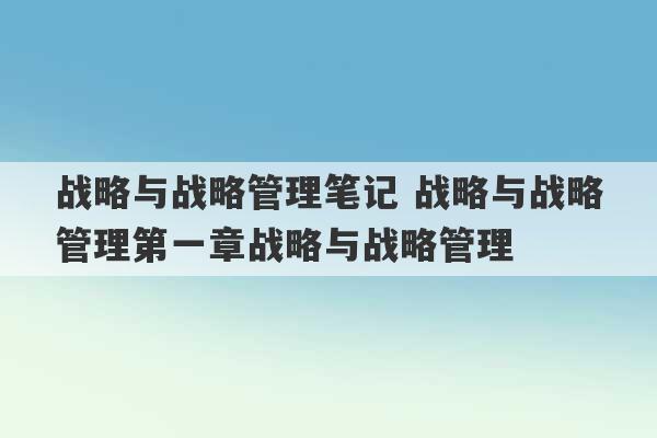 战略与战略管理笔记 战略与战略管理第一章战略与战略管理