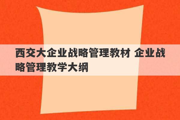 西交大企业战略管理教材 企业战略管理教学大纲