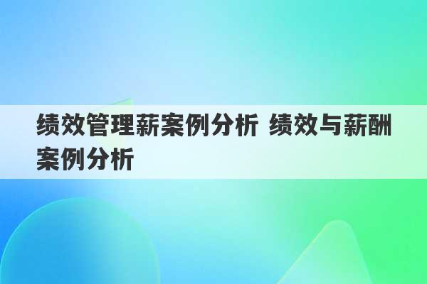 绩效管理薪案例分析 绩效与薪酬案例分析