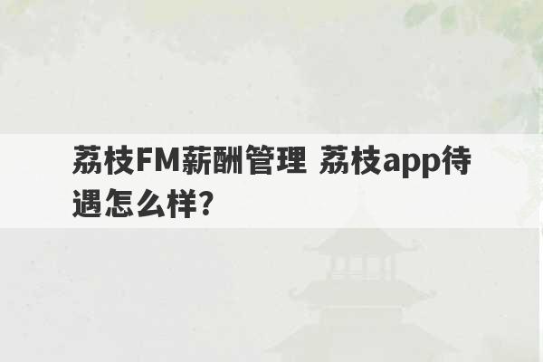 荔枝FM薪酬管理 荔枝app待遇怎么样？