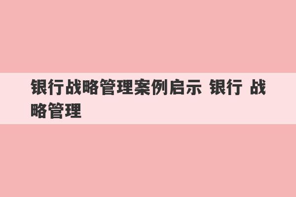 银行战略管理案例启示 银行 战略管理