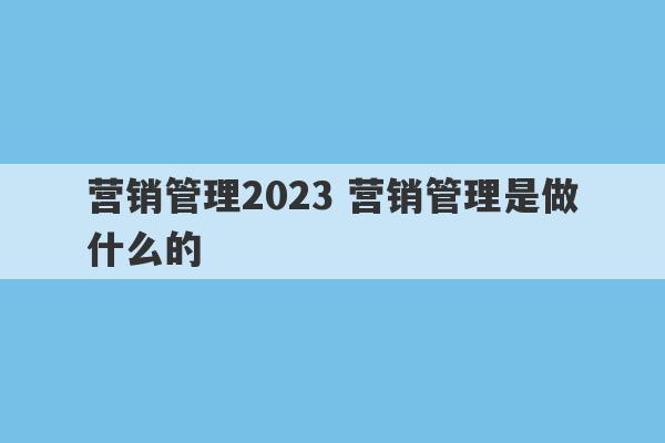 营销管理2023 营销管理是做什么的