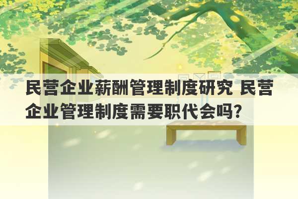 民营企业薪酬管理制度研究 民营企业管理制度需要职代会吗？