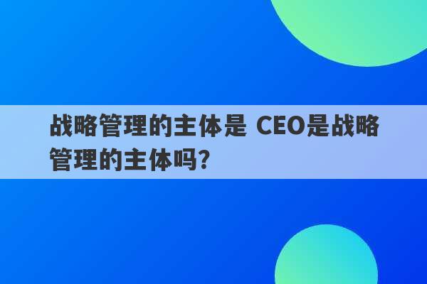 战略管理的主体是 CEO是战略管理的主体吗？