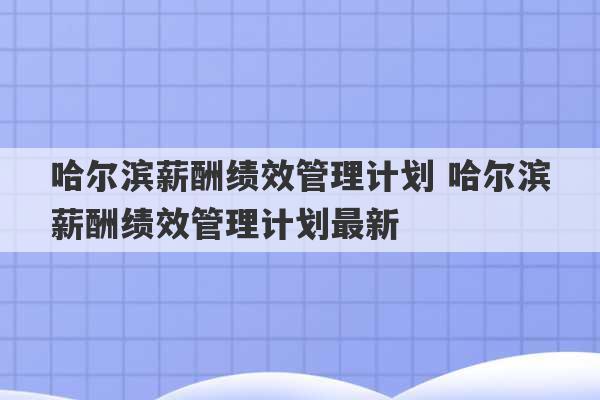 哈尔滨薪酬绩效管理计划 哈尔滨薪酬绩效管理计划最新