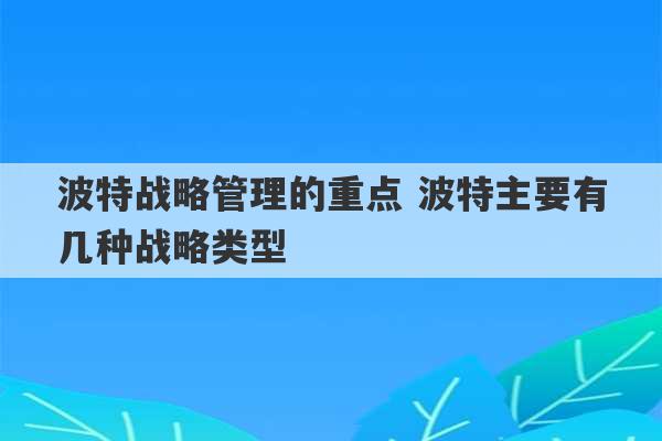 波特战略管理的重点 波特主要有几种战略类型