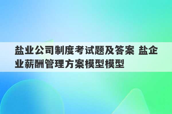 盐业公司制度考试题及答案 盐企业薪酬管理方案模型模型