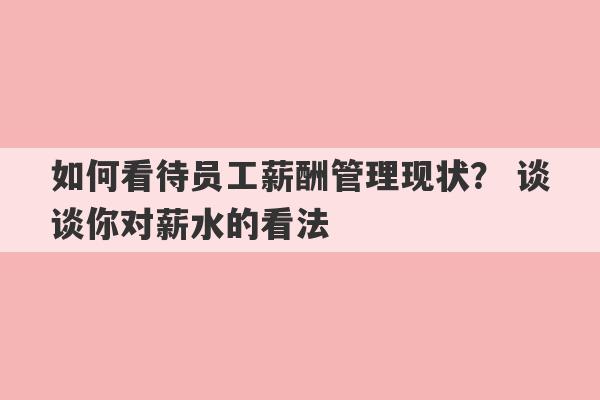 如何看待员工薪酬管理现状？ 谈谈你对薪水的看法