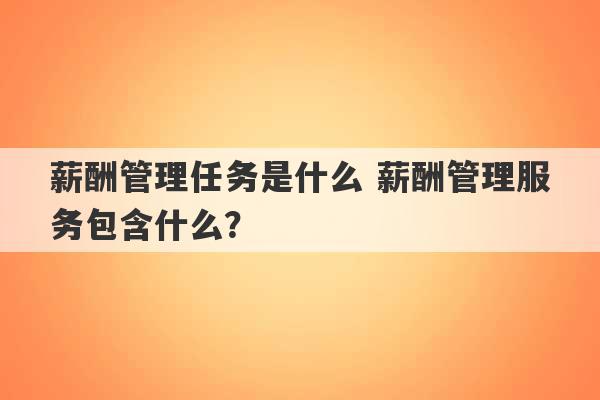 薪酬管理任务是什么 薪酬管理服务包含什么？