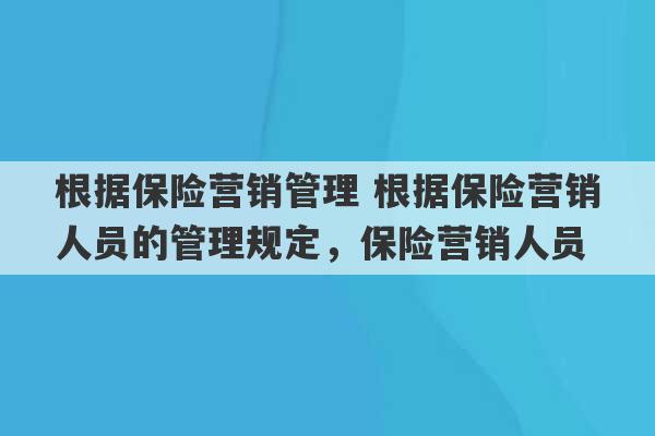 根据保险营销管理 根据保险营销人员的管理规定，保险营销人员