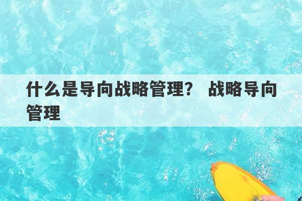 什么是导向战略管理？ 战略导向管理