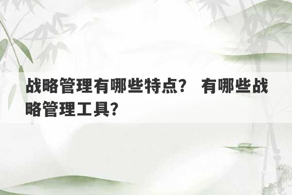 战略管理有哪些特点？ 有哪些战略管理工具？