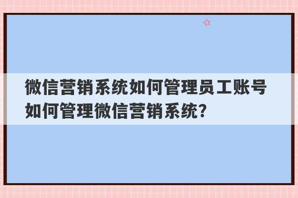 微信营销系统如何管理员工账号 如何管理微信营销系统？