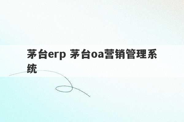 茅台erp 茅台oa营销管理系统