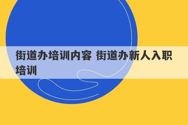 街道办培训内容 街道办新人入职培训