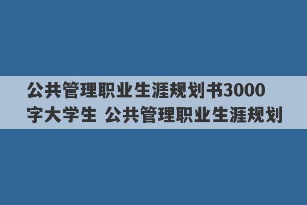 公共管理职业生涯规划书3000字大学生 公共管理职业生涯规划