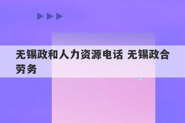 无锡政和人力资源电话 无锡政合劳务