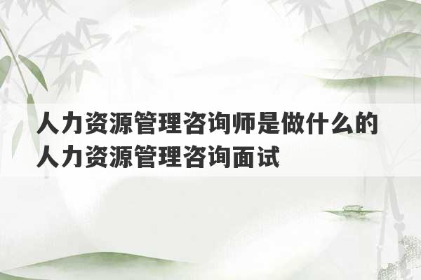 人力资源管理咨询师是做什么的 人力资源管理咨询面试