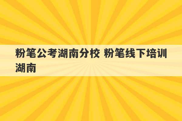 粉笔公考湖南分校 粉笔线下培训湖南