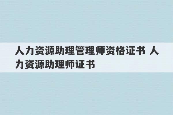 人力资源助理管理师资格证书 人力资源助理师证书