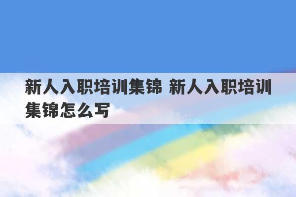 新人入职培训集锦 新人入职培训集锦怎么写