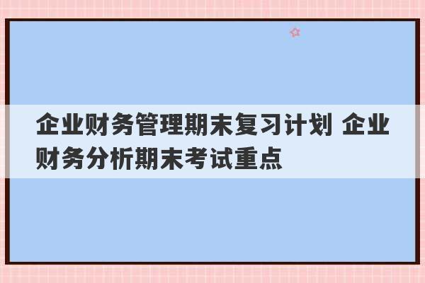 企业财务管理期末复习计划 企业财务分析期末考试重点