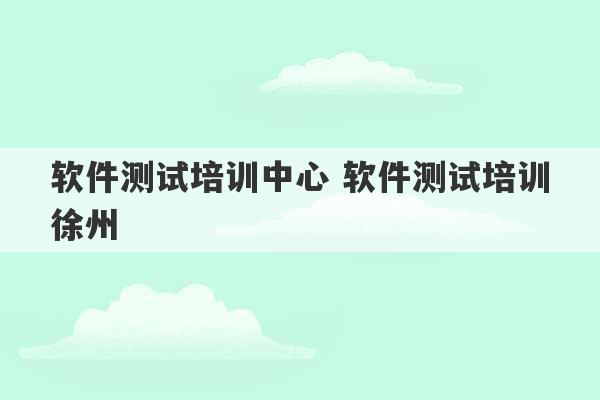 软件测试培训中心 软件测试培训徐州