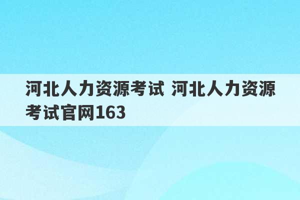 河北人力资源考试 河北人力资源考试官网163