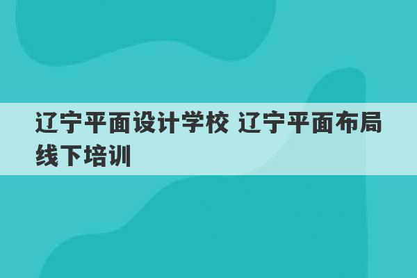 辽宁平面设计学校 辽宁平面布局线下培训