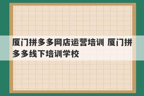 厦门拼多多网店运营培训 厦门拼多多线下培训学校