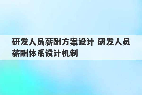 研发人员薪酬方案设计 研发人员薪酬体系设计机制