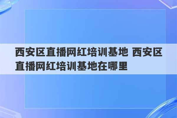 西安区直播网红培训基地 西安区直播网红培训基地在哪里