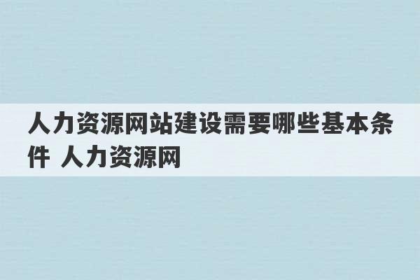 人力资源网站建设需要哪些基本条件 人力资源网