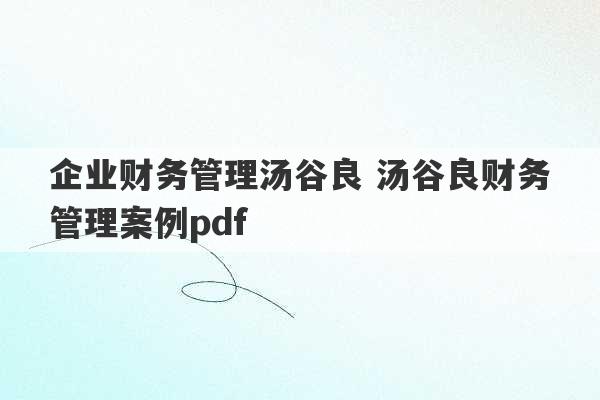 企业财务管理汤谷良 汤谷良财务管理案例pdf