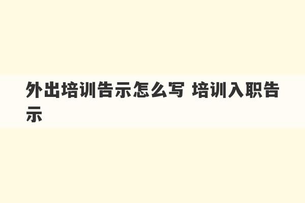 外出培训告示怎么写 培训入职告示