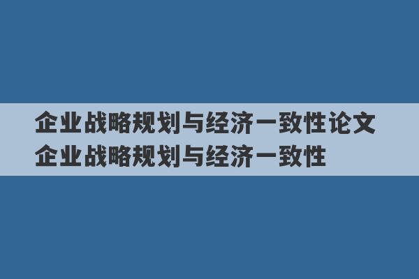 企业战略规划与经济一致性论文 企业战略规划与经济一致性